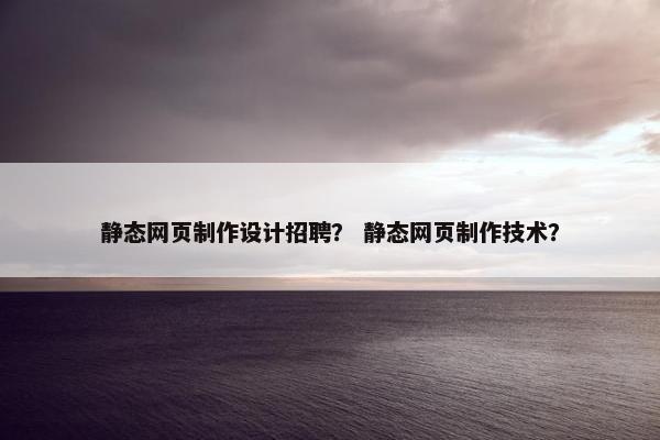静态网页制作设计招聘？ 静态网页制作技术？