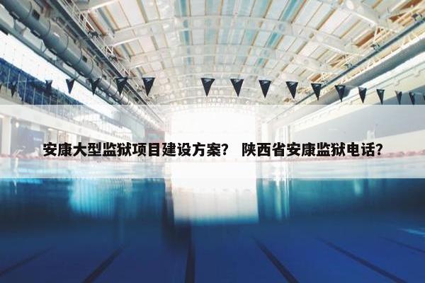 安康大型监狱项目建设方案？ 陕西省安康监狱电话？