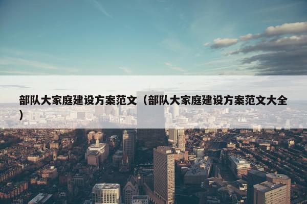 部队大家庭建设方案范文（部队大家庭建设方案范文大全）