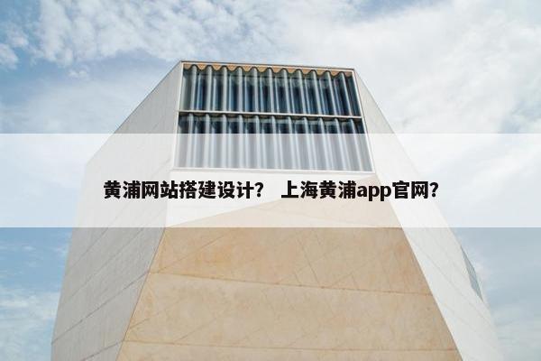 黄浦网站搭建设计？ 上海黄浦app官网？