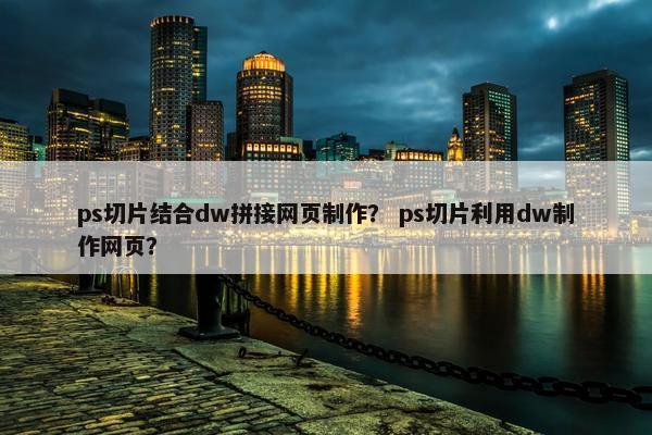ps切片结合dw拼接网页制作？ ps切片利用dw制作网页？