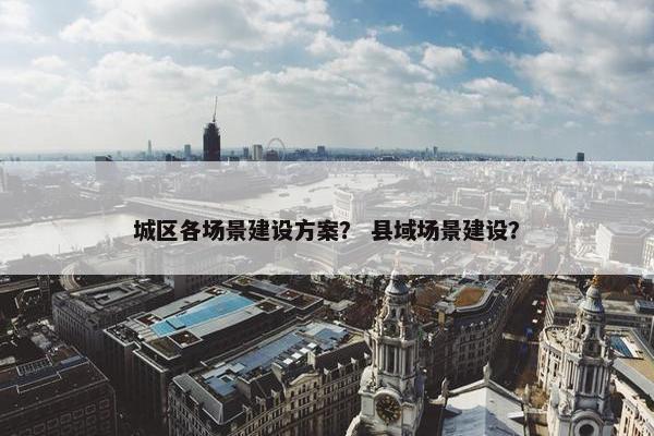 城区各场景建设方案？ 县域场景建设？