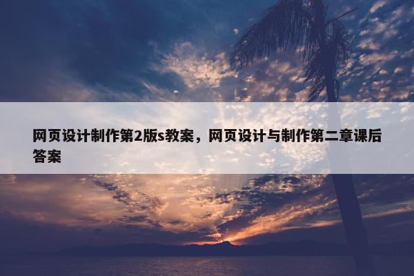 网页设计制作第2版s教案，网页设计与制作第二章课后答案