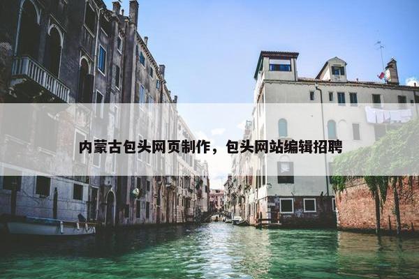 内蒙古包头网页制作，包头网站编辑招聘