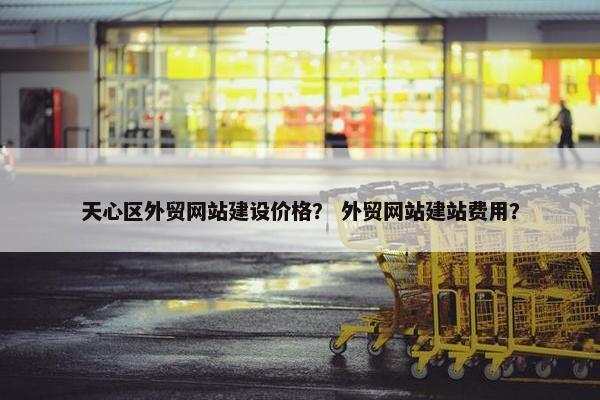 天心区外贸网站建设价格？ 外贸网站建站费用？