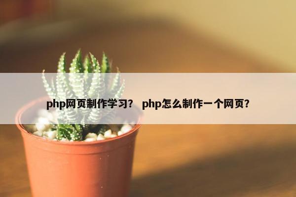 php网页制作学习？ php怎么制作一个网页？