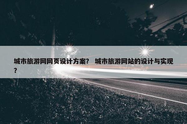 城市旅游网网页设计方案？ 城市旅游网站的设计与实现？