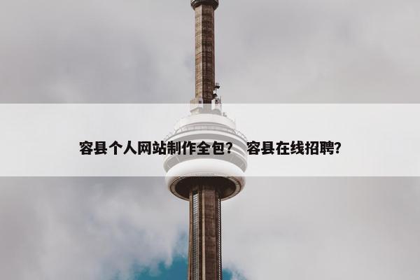 容县个人网站制作全包？ 容县在线招聘？
