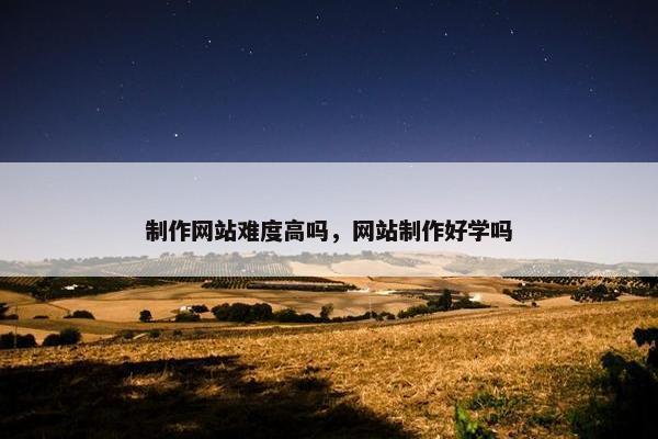 制作网站难度高吗，网站制作好学吗