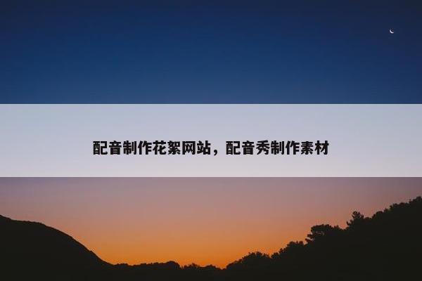 配音制作花絮网站，配音秀制作素材