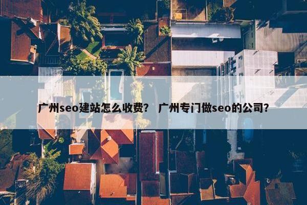 广州seo建站怎么收费？ 广州专门做seo的公司？