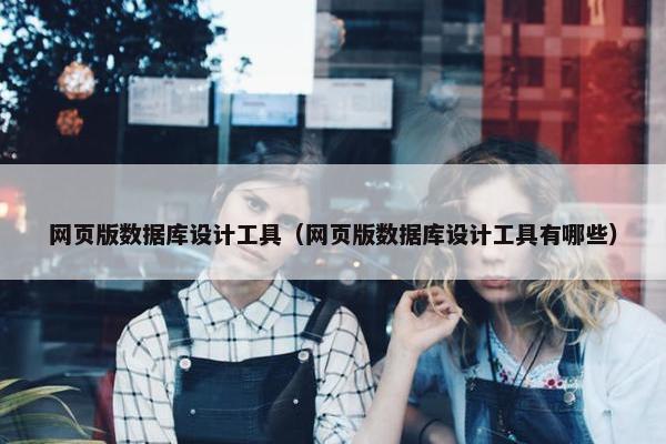 网页版数据库设计工具（网页版数据库设计工具有哪些）