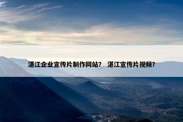 湛江企业宣传片制作网站？ 湛江宣传片视频？