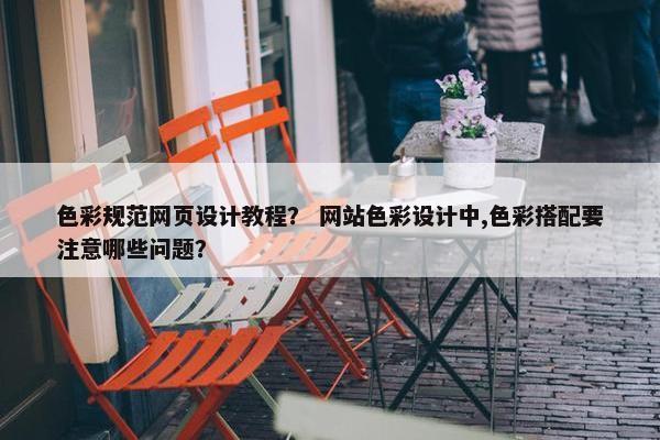 色彩规范网页设计教程？ 网站色彩设计中,色彩搭配要注意哪些问题？