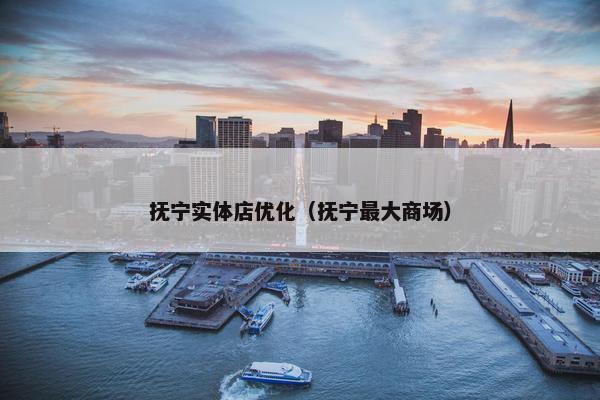 抚宁实体店优化（抚宁最大商场）