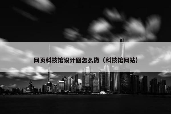 网页科技馆设计图怎么做（科技馆网站）