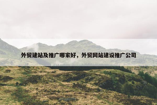 外贸建站及推广哪家好，外贸网站建设推广公司