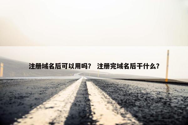 注册域名后可以用吗？ 注册完域名后干什么？