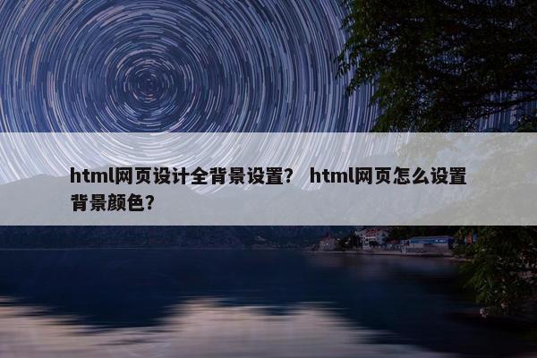 html网页设计全背景设置？ html网页怎么设置背景颜色？