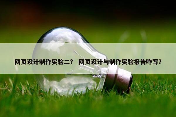 网页设计制作实验二？ 网页设计与制作实验报告咋写？