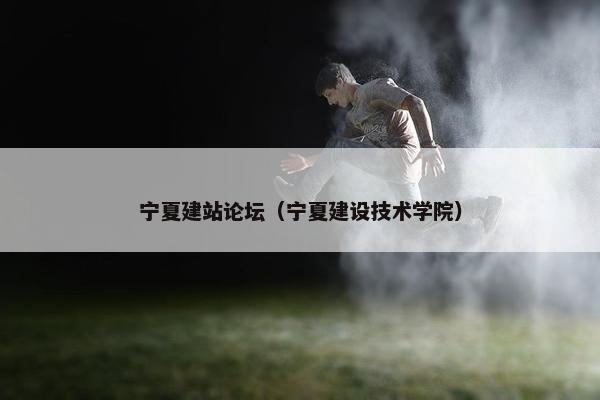 宁夏建站论坛（宁夏建设技术学院）