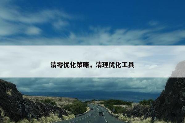 清零优化策略，清理优化工具