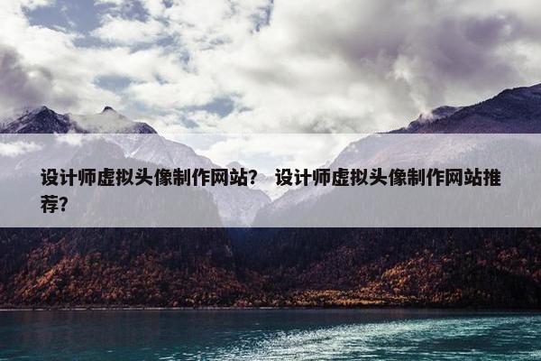 设计师虚拟头像制作网站？ 设计师虚拟头像制作网站推荐？