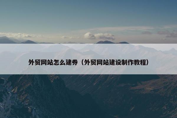 外贸网站怎么建券（外贸网站建设制作教程）