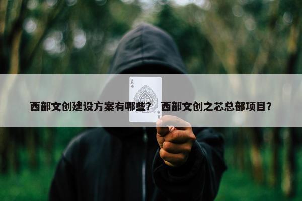 西部文创建设方案有哪些？ 西部文创之芯总部项目？