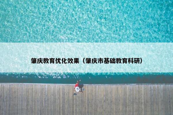 肇庆教育优化效果（肇庆市基础教育科研）