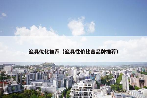 渔具优化推荐（渔具性价比高品牌推荐）
