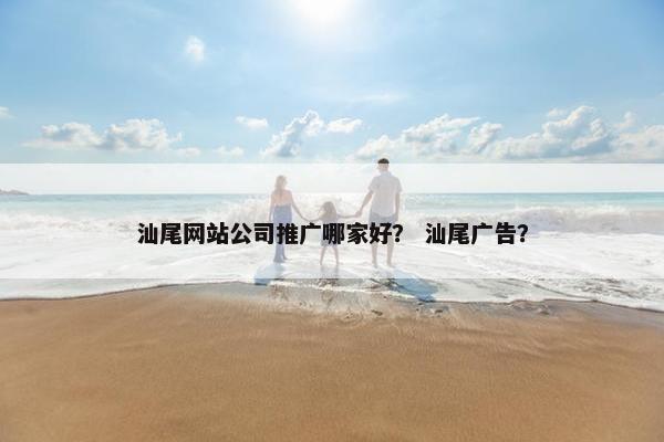 汕尾网站公司推广哪家好？ 汕尾广告？