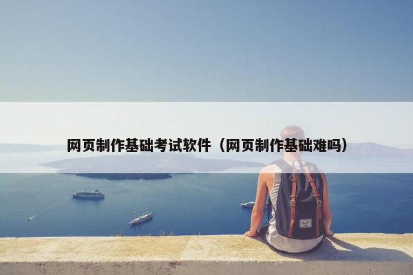 网页制作基础考试软件（网页制作基础难吗）