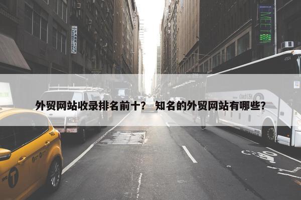 外贸网站收录排名前十？ 知名的外贸网站有哪些？