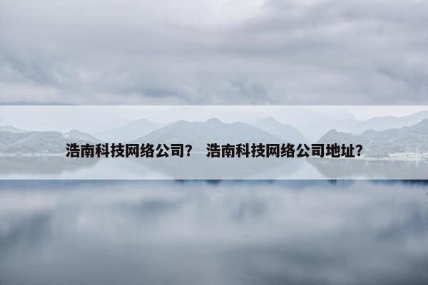浩南科技网络公司？ 浩南科技网络公司地址？