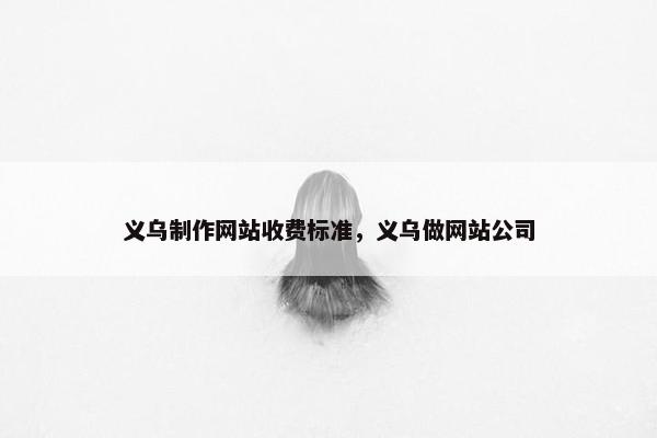 义乌制作网站收费标准，义乌做网站公司