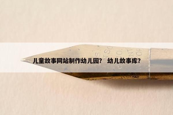 儿童故事网站制作幼儿园？ 幼儿故事库？