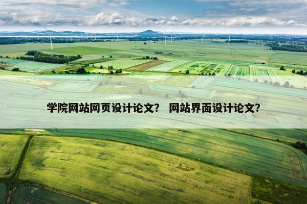 学院网站网页设计论文？ 网站界面设计论文？