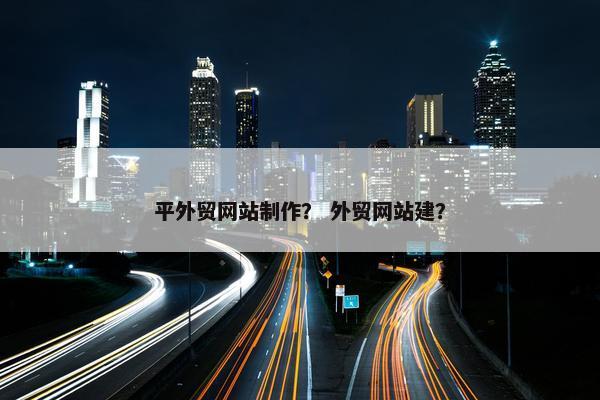 平外贸网站制作？ 外贸网站建？
