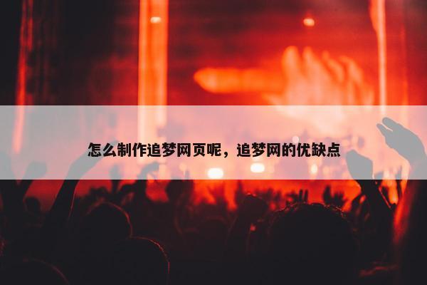 怎么制作追梦网页呢，追梦网的优缺点
