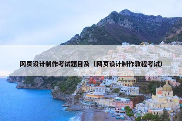 网页设计制作考试题目及（网页设计制作教程考试）