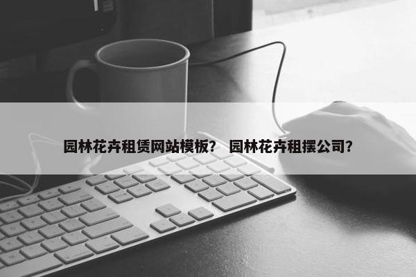 园林花卉租赁网站模板？ 园林花卉租摆公司？