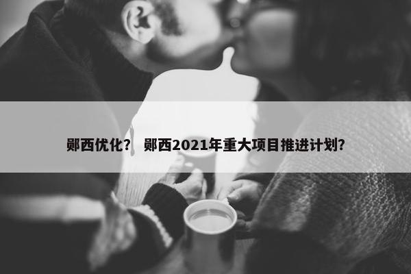 郧西优化？ 郧西2021年重大项目推进计划？