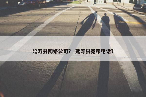 延寿县网络公司？ 延寿县宽带电话？