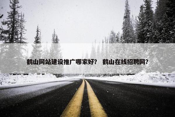 鹤山网站建设推广哪家好？ 鹤山在线招聘网？