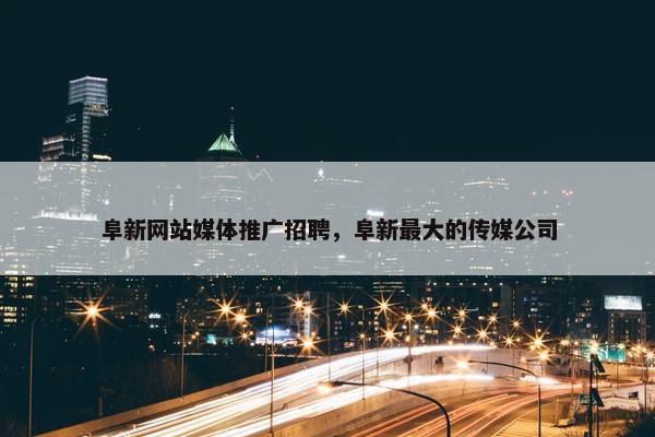 阜新网站媒体推广招聘，阜新最大的传媒公司
