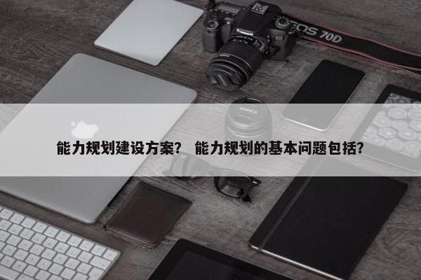 能力规划建设方案？ 能力规划的基本问题包括？