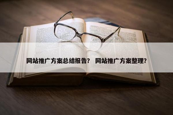 网站推广方案总结报告？ 网站推广方案整理？