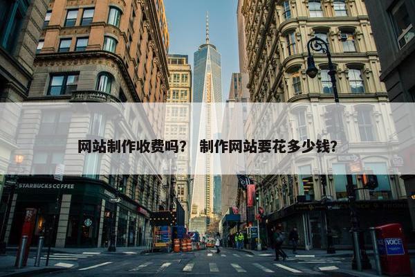 网站制作收费吗？ 制作网站要花多少钱？