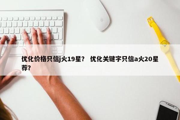 优化价格只信j火19星？ 优化关键字只信a火20星荐？